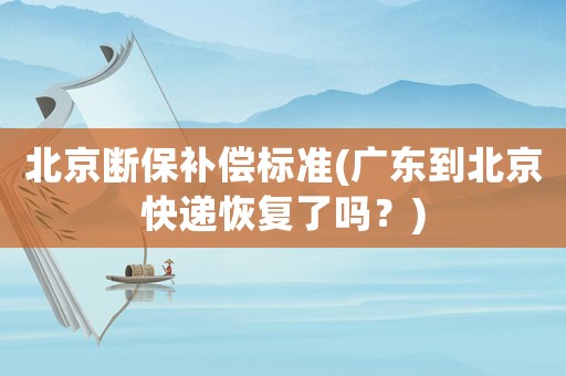 北京斷保補償標(biāo)準(zhǔn)(廣東到北京快遞恢復(fù)了嗎？)
