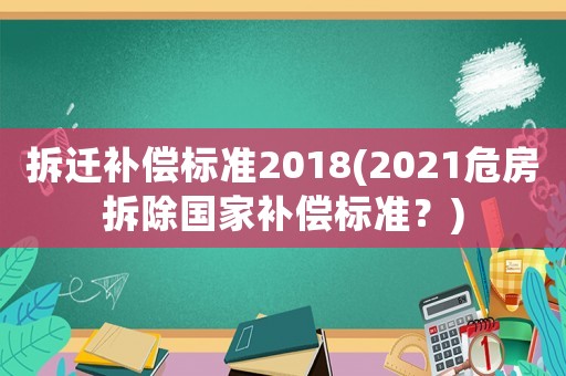 拆遷補(bǔ)償標(biāo)準(zhǔn)2018(2021危房拆除國(guó)家補(bǔ)償標(biāo)準(zhǔn)？)