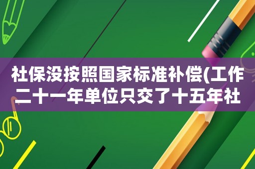 社保沒按照國家標(biāo)準(zhǔn)補(bǔ)償(工作二十一年單位只交了十五年社保，沒交的可以找單位補(bǔ)償嗎？有何依據(jù)？)