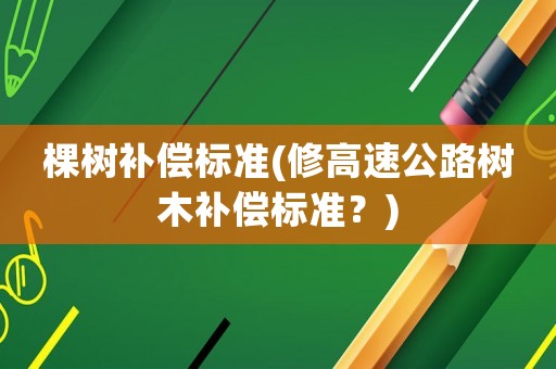 棵樹(shù)補(bǔ)償標(biāo)準(zhǔn)(修高速公路樹(shù)木補(bǔ)償標(biāo)準(zhǔn)？)
