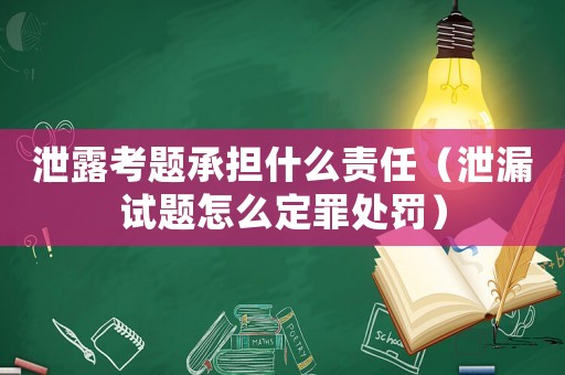 泄露考題承擔(dān)什么責(zé)任（泄漏試題怎么定罪處罰）