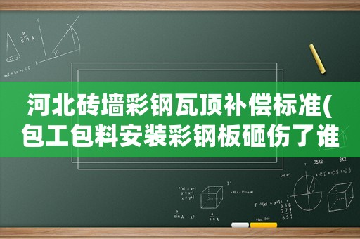 河北磚墻彩鋼瓦頂補(bǔ)償標(biāo)準(zhǔn)(包工包料安裝彩鋼板砸傷了誰(shuí)的責(zé)任)