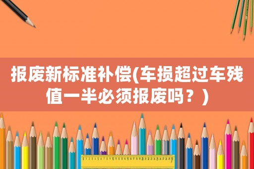 報(bào)廢新標(biāo)準(zhǔn)補(bǔ)償(車損超過車殘值一半必須報(bào)廢嗎？)