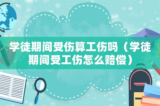 學(xué)徒期間受傷算工傷嗎（學(xué)徒期間受工傷怎么賠償）