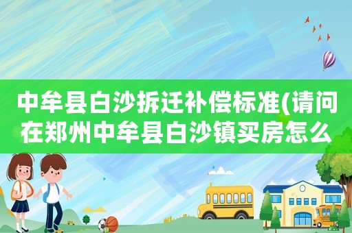 中牟縣白沙拆遷補(bǔ)償標(biāo)準(zhǔn)(請問在鄭州中牟縣白沙鎮(zhèn)買房怎么樣？發(fā)展前景如何？價位多少？)