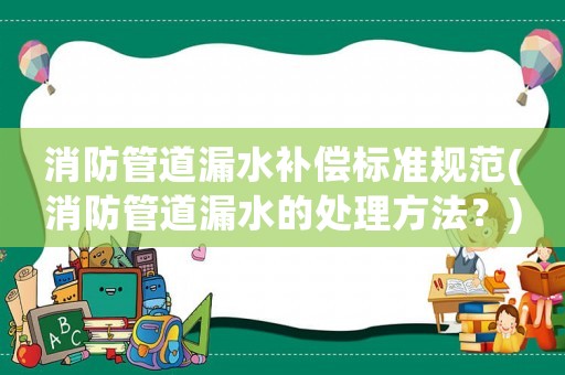 消防管道漏水補償標準規(guī)范(消防管道漏水的處理方法？)