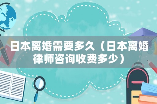 日本離婚需要多久（日本離婚律師咨詢(xún)收費(fèi)多少）