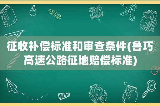 征收補(bǔ)償標(biāo)準(zhǔn)和審查條件(魯巧高速公路征地賠償標(biāo)準(zhǔn))