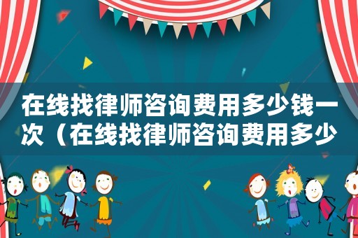 在線找律師咨詢費(fèi)用多少錢(qián)一次（在線找律師咨詢費(fèi)用多少）