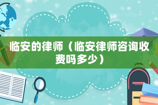 臨安的律師（臨安律師咨詢收費(fèi)嗎多少）