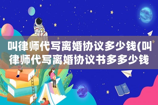叫律師代寫離婚協(xié)議多少錢(叫律師代寫離婚協(xié)議書多多少錢)