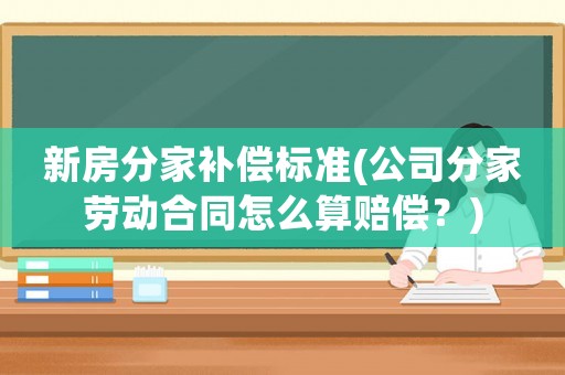 新房分家補(bǔ)償標(biāo)準(zhǔn)(公司分家勞動(dòng)合同怎么算賠償？)