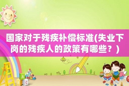 國家對(duì)于殘疾補(bǔ)償標(biāo)準(zhǔn)(失業(yè)下崗的殘疾人的政策有哪些？)