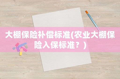 大棚保險補(bǔ)償標(biāo)準(zhǔn)(農(nóng)業(yè)大棚保險入保標(biāo)準(zhǔn)？)