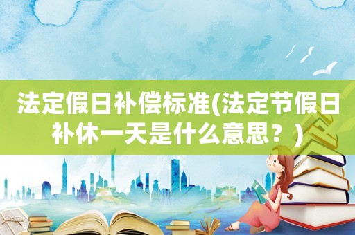 法定假日補(bǔ)償標(biāo)準(zhǔn)(法定節(jié)假日補(bǔ)休一天是什么意思？)