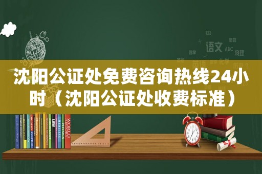 沈陽(yáng)公證處免費(fèi)咨詢(xún)熱線(xiàn)24小時(shí)（沈陽(yáng)公證處收費(fèi)標(biāo)準(zhǔn)）