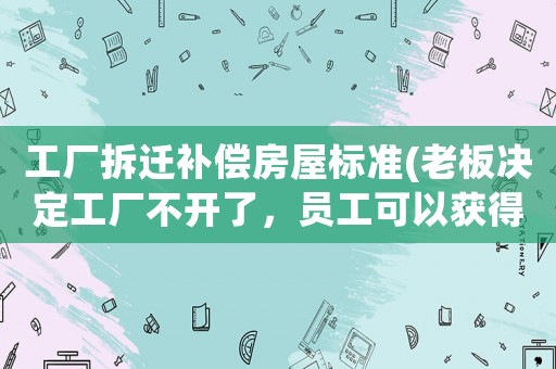 工廠拆遷補(bǔ)償房屋標(biāo)準(zhǔn)(老板決定工廠不開(kāi)了，員工可以獲得補(bǔ)償金嗎？)
