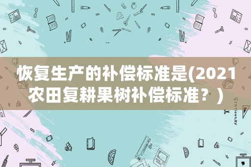 恢復(fù)生產(chǎn)的補償標準是(2021農(nóng)田復(fù)耕果樹補償標準？)