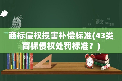 商標(biāo)侵權(quán)損害補償標(biāo)準(zhǔn)(43類商標(biāo)侵權(quán)處罰標(biāo)準(zhǔn)？)