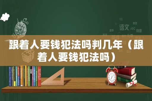 跟著人要錢犯法嗎判幾年（跟著人要錢犯法嗎）