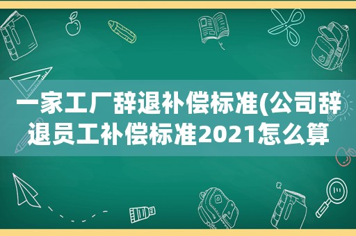一家工廠辭退補(bǔ)償標(biāo)準(zhǔn)(公司辭退員工補(bǔ)償標(biāo)準(zhǔn)2021怎么算？)
