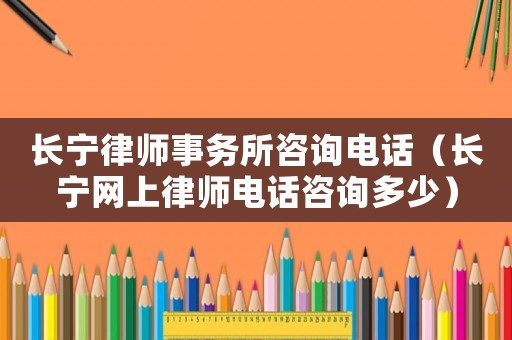 長(zhǎng)寧律師事務(wù)所咨詢電話（長(zhǎng)寧網(wǎng)上律師電話咨詢多少）