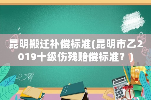 昆明搬遷補(bǔ)償標(biāo)準(zhǔn)(昆明市乙2019十級(jí)傷殘賠償標(biāo)準(zhǔn)？)