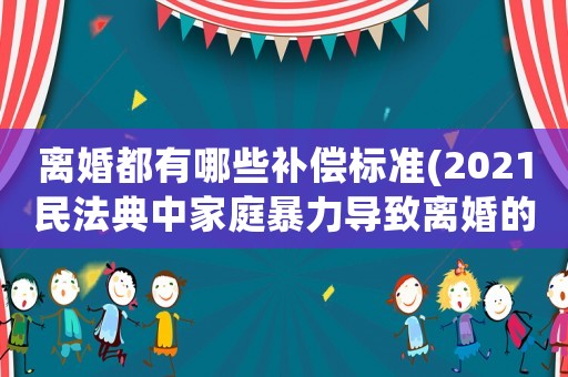 離婚都有哪些補(bǔ)償標(biāo)準(zhǔn)(2021民法典中家庭暴力導(dǎo)致離婚的損害賠償項目？)