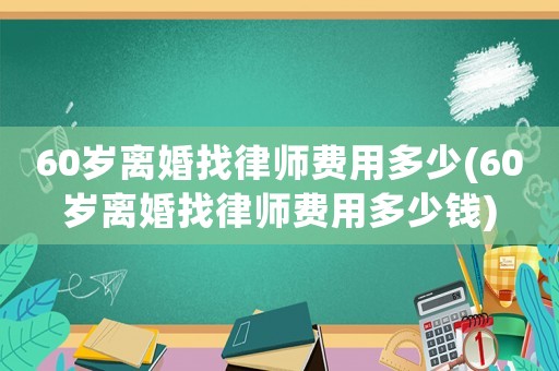 60歲離婚找律師費用多少(60歲離婚找律師費用多少錢)