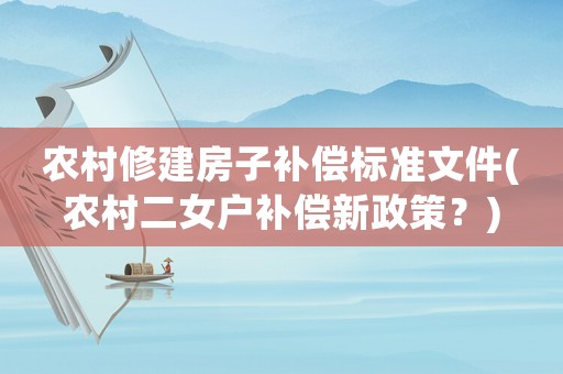 農(nóng)村修建房子補(bǔ)償標(biāo)準(zhǔn)文件(農(nóng)村二女戶補(bǔ)償新政策？)