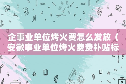 企事業(yè)單位烤火費怎么發(fā)放（安徽事業(yè)單位烤火費費補貼標(biāo)準(zhǔn)2015）
