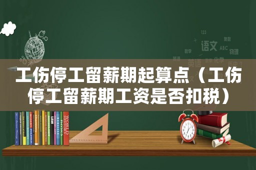 工傷停工留薪期起算點（工傷停工留薪期工資是否扣稅）