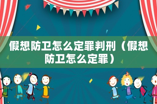 假想防衛(wèi)怎么定罪判刑（假想防衛(wèi)怎么定罪）