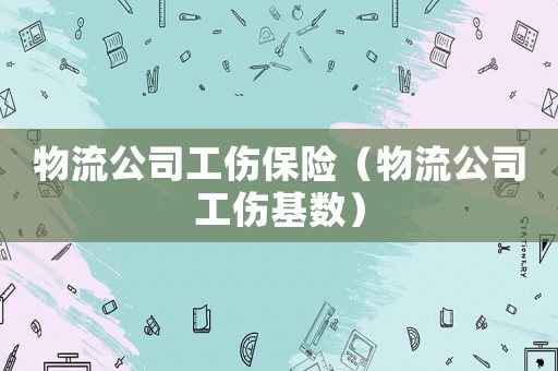 物流公司工傷保險（物流公司工傷基數(shù)）