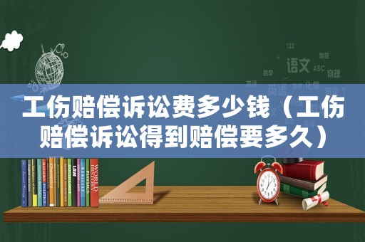 工傷賠償訴訟費(fèi)多少錢（工傷賠償訴訟得到賠償要多久）