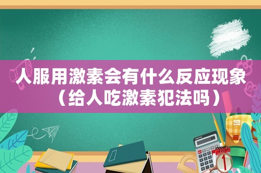 人服用激素會有什么反應(yīng)現(xiàn)象（給人吃激素犯法嗎）