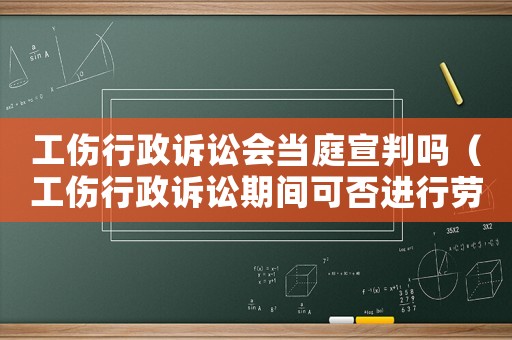 工傷行政訴訟會當(dāng)庭宣判嗎（工傷行政訴訟期間可否進(jìn)行勞動裁決）