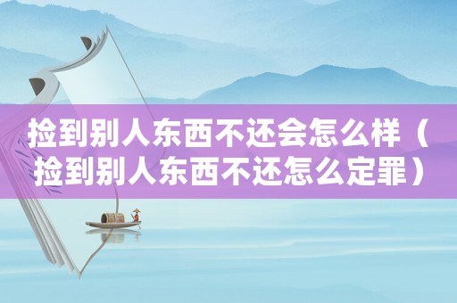 撿到別人東西不還會怎么樣（撿到別人東西不還怎么定罪）