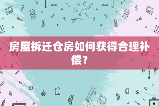 房屋拆遷倉房如何獲得合理補償？