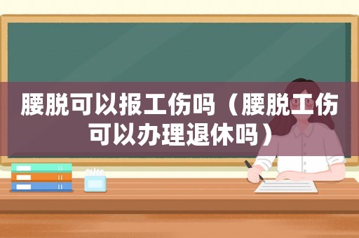 腰脫可以報工傷嗎（腰脫工傷可以辦理退休嗎）