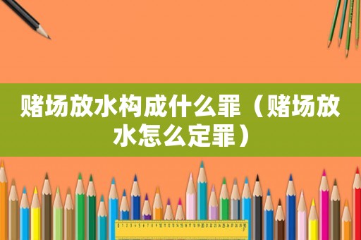 賭場放水構(gòu)成什么罪（賭場放水怎么定罪）