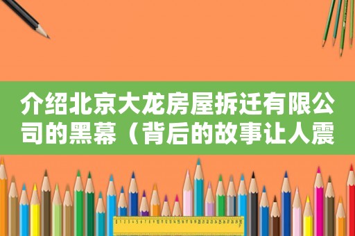 介紹北京大龍房屋拆遷有限公司的黑幕（背后的故事讓人震驚）
