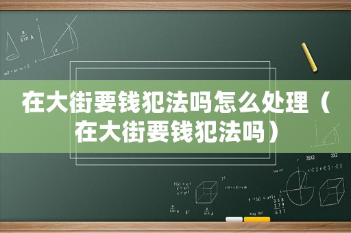 在大街要錢(qián)犯法嗎怎么處理（在大街要錢(qián)犯法嗎）