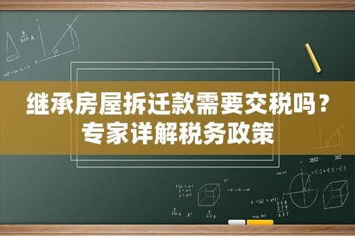 繼承房屋拆遷款需要交稅嗎？專家詳解稅務(wù)政策