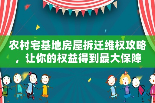 農村宅基地房屋拆遷維權攻略，讓你的權益得到最大保障