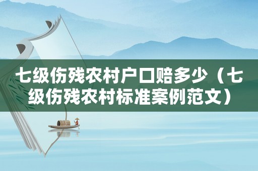 七級(jí)傷殘農(nóng)村戶(hù)口賠多少（七級(jí)傷殘農(nóng)村標(biāo)準(zhǔn)案例范文）