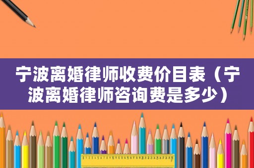 寧波離婚律師收費(fèi)價(jià)目表（寧波離婚律師咨詢費(fèi)是多少）