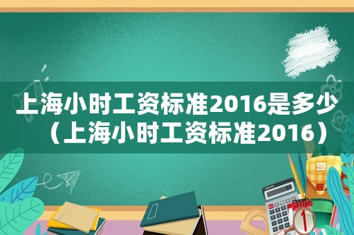 上海小時工資標準2016是多少（上海小時工資標準2016）