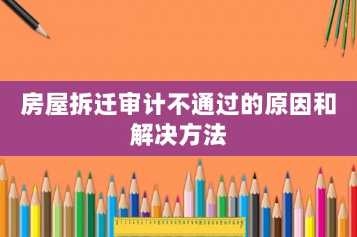 房屋拆遷審計(jì)不通過的原因和解決方法