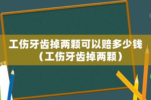 工傷牙齒掉兩顆可以賠多少錢（工傷牙齒掉兩顆）